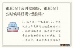 银耳汤什么时候喝好，银耳汤什么时候喝好呢?饭前喝?