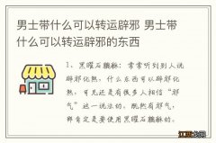 男士带什么可以转运辟邪 男士带什么可以转运辟邪的东西