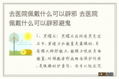 去医院佩戴什么可以辟邪 去医院佩戴什么可以辟邪避鬼