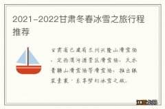 2021-2022甘肃冬春冰雪之旅行程推荐