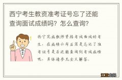 西宁考生教资准考证号忘了还能查询面试成绩吗？怎么查询？