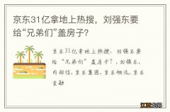 京东31亿拿地上热搜，刘强东要给“兄弟们”盖房子？