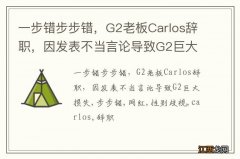 一步错步步错，G2老板Carlos辞职，因发表不当言论导致G2巨大损失