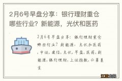 2月6号早盘分享：银行理财重仓哪些行业？新能源，光伏和医药