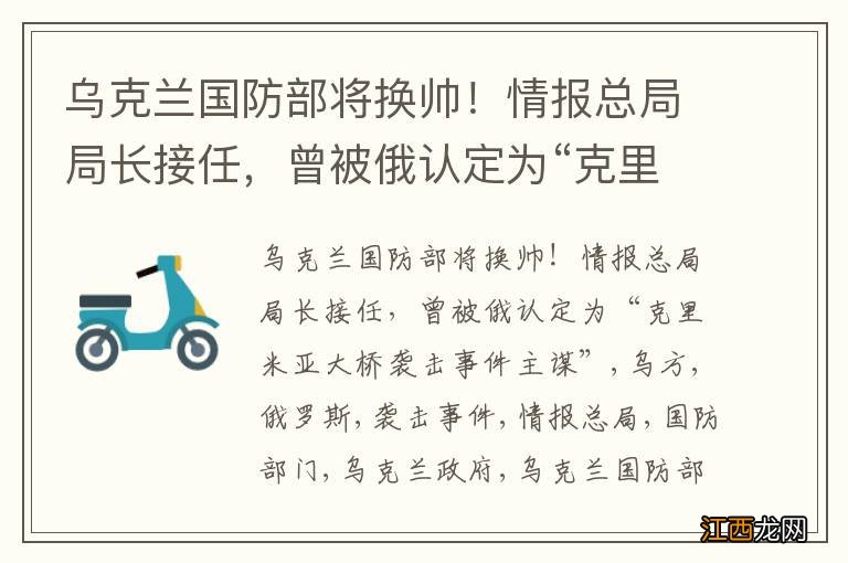 乌克兰国防部将换帅！情报总局局长接任，曾被俄认定为“克里米亚大桥袭击事件主谋”