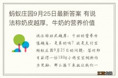 蚂蚁庄园9月25日最新答案 有说法称奶皮越厚，牛奶的营养价值越高，是真的吗