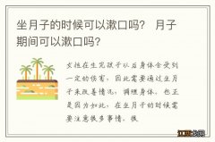 坐月子的时候可以漱口吗？ 月子期间可以漱口吗?