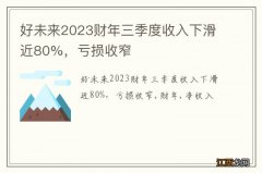 好未来2023财年三季度收入下滑近80%，亏损收窄