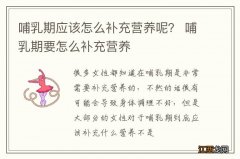 哺乳期应该怎么补充营养呢？ 哺乳期要怎么补充营养