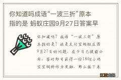 你知道吗成语“一波三折”原本指的是 蚂蚁庄园9月27日答案早知道