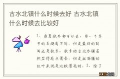 古水北镇什么时候去好 古水北镇什么时候去比较好