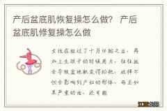 产后盆底肌恢复操怎么做？ 产后盆底肌修复操怎么做