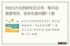 均价2万元的呼伦贝尔号：带不动旅游专列，回本也是问题？| 旅讯八点正