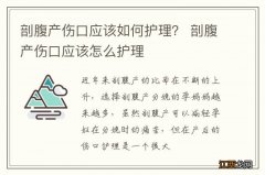 剖腹产伤口应该如何护理？ 剖腹产伤口应该怎么护理