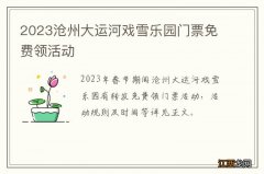 2023沧州大运河戏雪乐园门票免费领活动