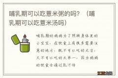 哺乳期可以吃薏米汤吗 哺乳期可以吃薏米粥的吗？