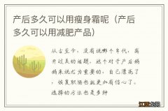 产后多久可以用减肥产品 产后多久可以用瘦身霜呢