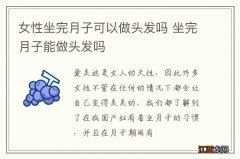 女性坐完月子可以做头发吗 坐完月子能做头发吗