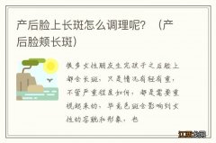 产后脸颊长斑 产后脸上长斑怎么调理呢？