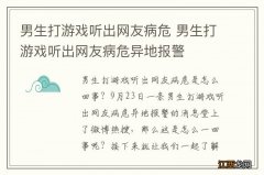 男生打游戏听出网友病危 男生打游戏听出网友病危异地报警