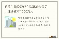 明德生物投资成立私募基金公司，注册资本1000万元