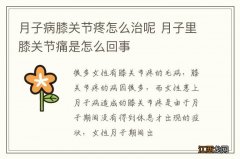 月子病膝关节疼怎么治呢 月子里膝关节痛是怎么回事