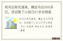 和马云称兄道弟，赚走马云200多亿，还迎娶了小自己21岁女明星