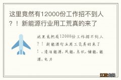 这里竟然有12000份工作招不到人？！新能源行业用工荒真的来了！