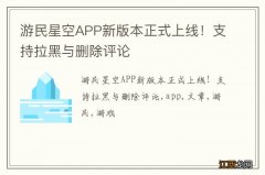 游民星空APP新版本正式上线！支持拉黑与删除评论