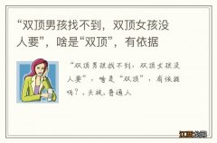 “双顶男孩找不到，双顶女孩没人要”，啥是“双顶”，有依据吗？