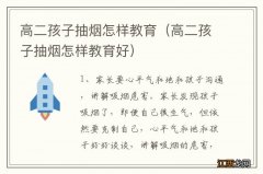 高二孩子抽烟怎样教育好 高二孩子抽烟怎样教育