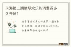 珠海第二期横琴欢乐购消费券多久开抢？