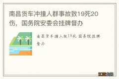 南昌货车冲撞人群事故致19死20伤，国务院安委会挂牌督办