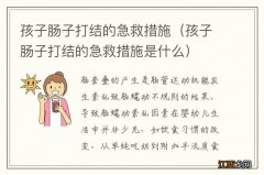 孩子肠子打结的急救措施是什么 孩子肠子打结的急救措施