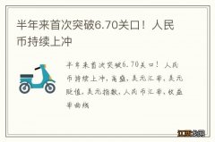 半年来首次突破6.70关口！人民币持续上冲