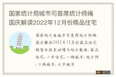 国家统计局城市司首席统计师绳国庆解读2022年12月份商品住宅销售价格变动情况统计数据