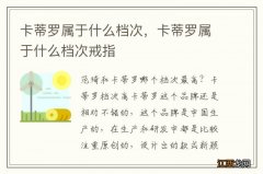 卡蒂罗属于什么档次，卡蒂罗属于什么档次戒指