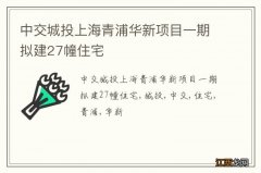 中交城投上海青浦华新项目一期拟建27幢住宅