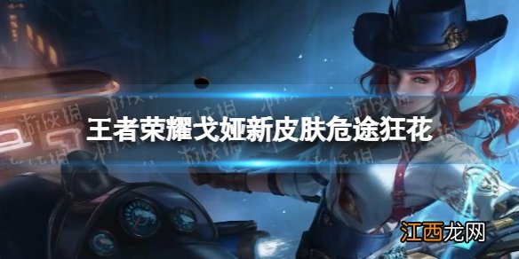 王者荣耀戈娅新皮肤危途狂花 王者荣耀戈娅危途狂花特效一览