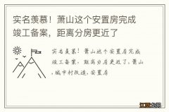 实名羡慕！萧山这个安置房完成竣工备案，距离分房更近了