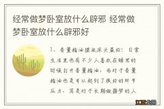 经常做梦卧室放什么辟邪 经常做梦卧室放什么辟邪好