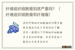 纤维组织细胞瘤和纤维瘤 纤维组织细胞瘤到底严重吗？