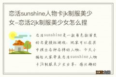 恋活sunshine人物卡jk制服美少女-恋活2jk制服美少女怎么捏