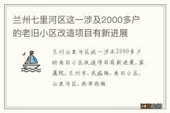 兰州七里河区这一涉及2000多户的老旧小区改造项目有新进展