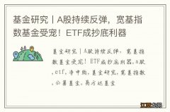 基金研究丨A股持续反弹，宽基指数基金受宠！ETF成抄底利器