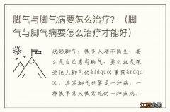 脚气与脚气病要怎么治疗才能好 脚气与脚气病要怎么治疗？