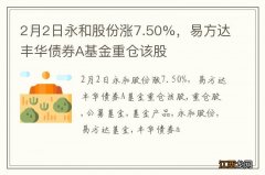 2月2日永和股份涨7.50%，易方达丰华债券A基金重仓该股