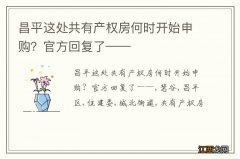 昌平这处共有产权房何时开始申购？官方回复了——