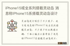 iPhone15或全系列搭载灵动岛 消息称iPhone15系搭载灵动岛设计