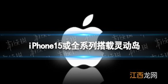 iPhone15或全系列搭载灵动岛 消息称iPhone15系搭载灵动岛设计